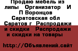Продаю мебель из липы › Организатор ­ И,П,Воронцов - Саратовская обл., Саратов г. Распродажи и скидки » Распродажи и скидки на товары   